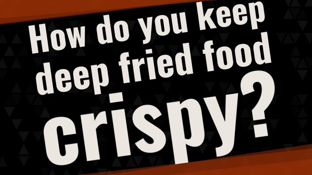 'How do you keep deep fried food crispy?'