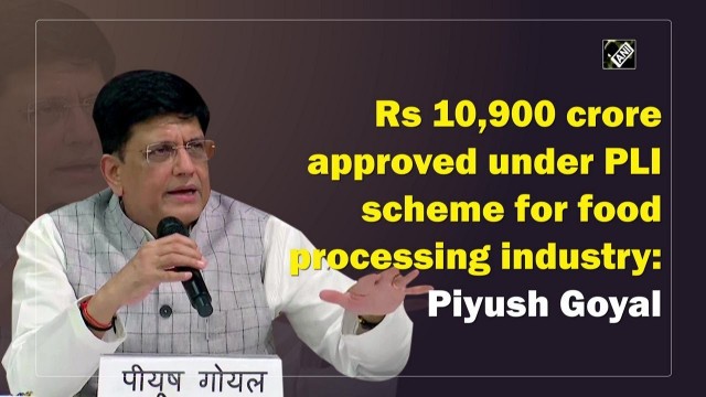 'Rs 10,900 crore approved under PLI scheme for food processing industry: Piyush Goyal'